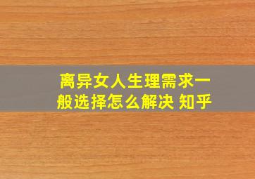 离异女人生理需求一般选择怎么解决 知乎